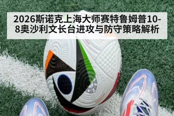 2026斯诺克上海大师赛特鲁姆普10-8奥沙利文长台进攻与防守策略解析