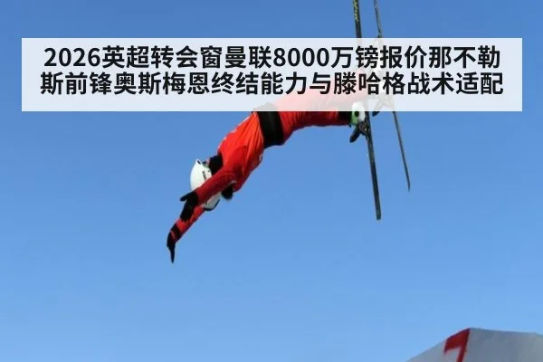 2026英超转会窗曼联8000万镑报价那不勒斯前锋奥斯梅恩终结能力与滕哈格战术适配