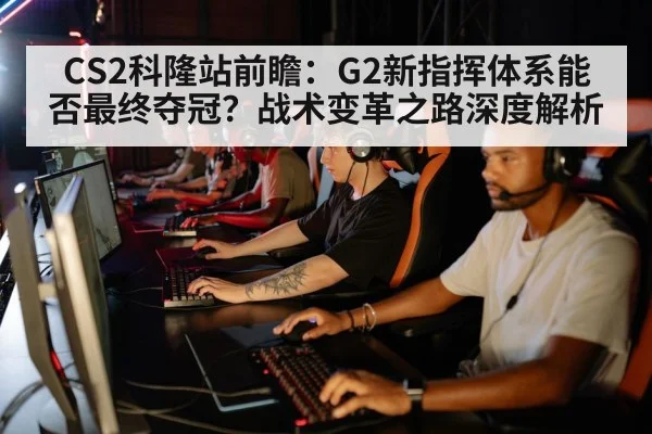 CS2科隆站前瞻:G2新指挥体系能否最终夺冠?战术变革之路深度解析