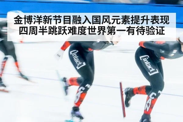 金博洋新节目融入国风元素提升表现 四周半跳跃难度世界第一有待验证