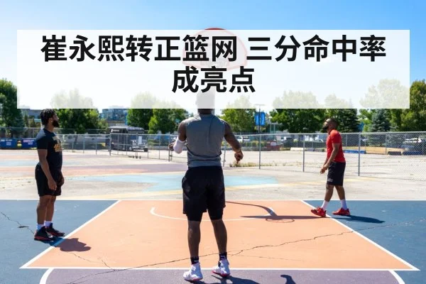 崔永熙转正篮网 三分命中率成亮点